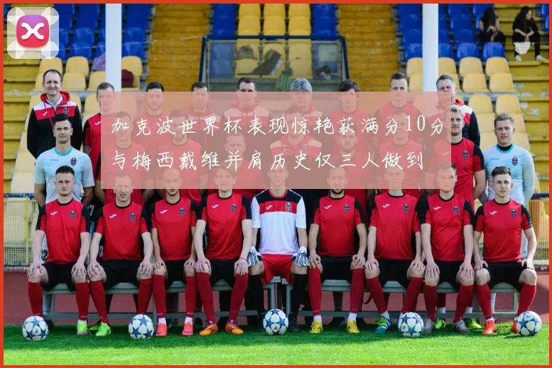 加克波世界杯表现惊艳获满分10分与梅西戴维并肩历史仅三人做到