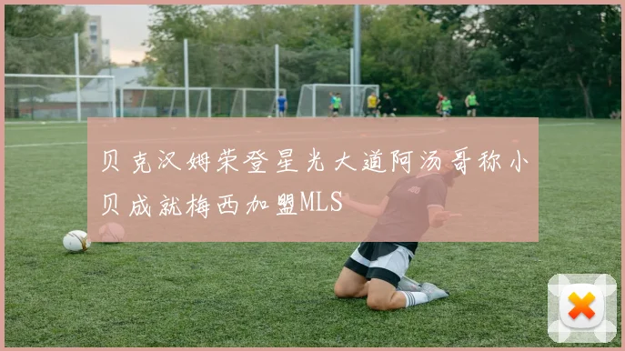 贝克汉姆荣登星光大道阿汤哥称小贝成就梅西加盟MLS
