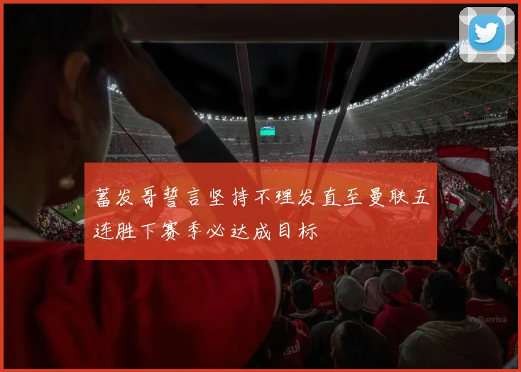 蓄发哥誓言坚持不理发直至曼联五连胜下赛季必达成目标