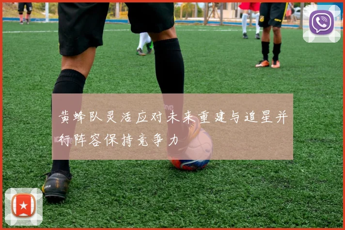 黄蜂队灵活应对未来重建与追星并行阵容保持竞争力