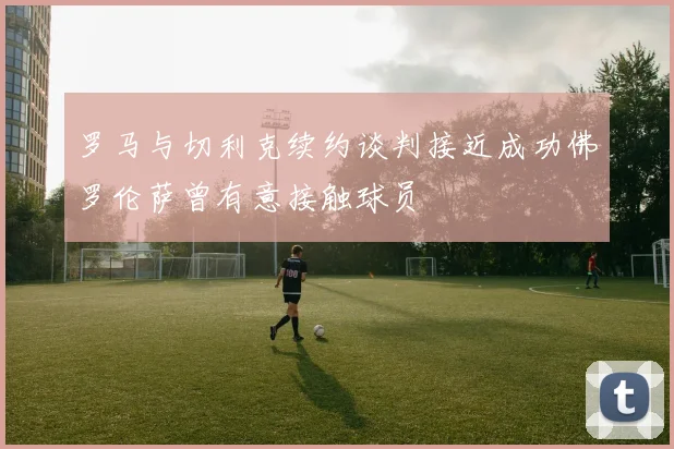 罗马与切利克续约谈判接近成功佛罗伦萨曾有意接触球员
