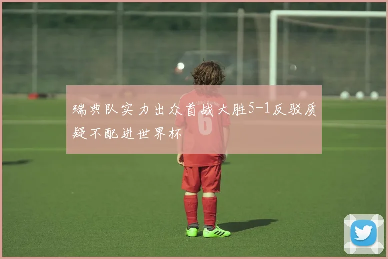 瑞典队实力出众首战大胜5-1反驳质疑不配进世界杯