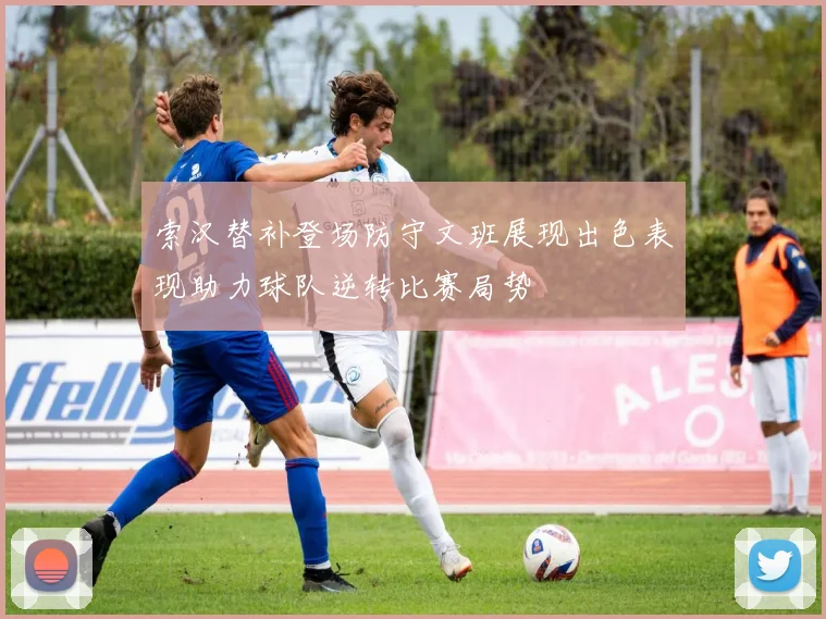 索汉替补登场防守文班展现出色表现助力球队逆转比赛局势