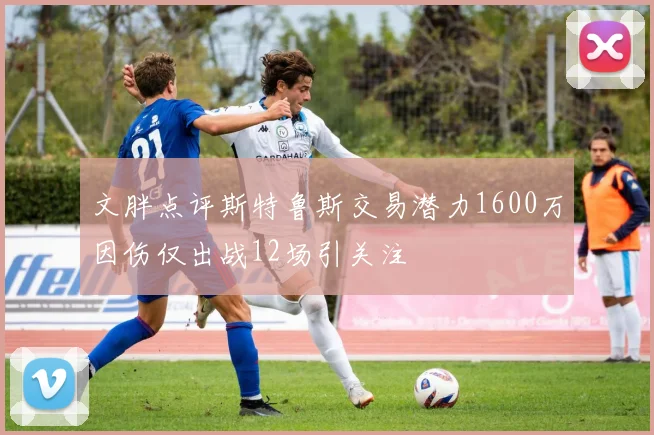 文胖点评斯特鲁斯交易潜力1600万因伤仅出战12场引关注