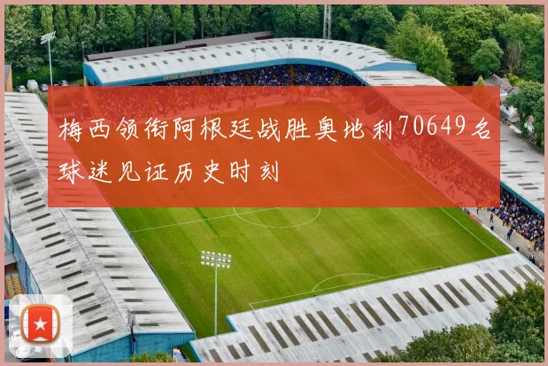 梅西领衔阿根廷战胜奥地利70649名球迷见证历史时刻